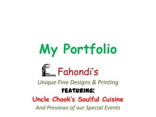 My Portfolio
         Fahondi’s
 Unique Fine Designs & Printing
         Featuring:
Uncle Chook’s Soulful Cuisine
 And Previews of our Special Events
 