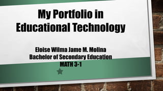 My Portfolio in
Educational Technology
Eloise Wilma Jame M. Molina
Bachelor of Secondary Education
MATH 3-1
 