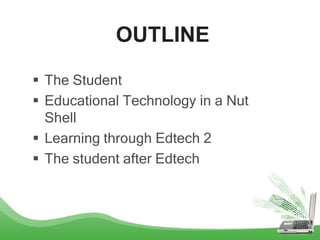 OUTLINE
 The Student
 Educational Technology in a Nut
Shell
 Learning through Edtech 2
 The student after Edtech
 