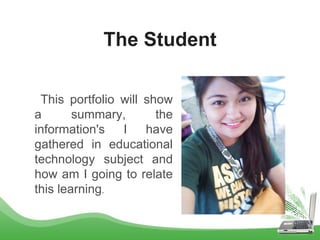 The Student
This portfolio will show
a summary, the
information's I have
gathered in educational
technology subject and
how am I going to relate
this learning.
 