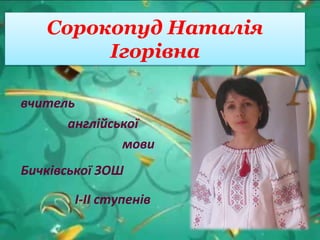 Сорокопуд Наталія
Ігорівна
вчитель
англійської
мови
Бичківської ЗОШ
I-II ступенів
 