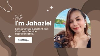 I'm Jahaziel
I am a Virtual Assistant and
Customer Service
Representative.
Hello
See More...
 