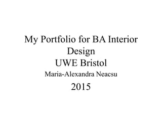 My Portfolio for BA Interior
Design
UWE Bristol
Maria-Alexandra Neacsu
2015
 