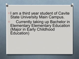 oI am a third year student of Cavite
State University Main Campus.
o Currently taking up Bachelor in
Elementary Elementary Education
(Major in Early Childhood
Education)
 