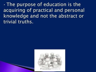 The purpose of education is the
acquiring of practical and personal
knowledge and not the abstract or
trivial truths.
 