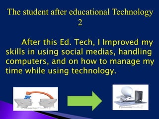 The student after educational Technology
2
After this Ed. Tech, I Improved my
skills in using social medias, handling
computers, and on how to manage my
time while using technology.
 