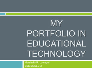 MY
PORTFOLIO IN
EDUCATIONAL
TECHNOLOGY
Marshelly R. Lumagui
BSE ENGL 3-2
 