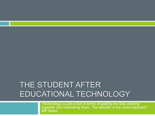 THE STUDENT AFTER
EDUCATIONAL TECHNOLOGY
“
“Technology is just a tool in terms of getting the kids working
together and motivating them. The teacher is the most important” -
Bill Gates
 