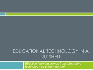 EDUCATIONAL TECHNOLOGY IN A
NUTSHELL
Effective learning comes from integrating
technology as a learning tool.
 