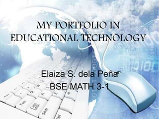 MY PORTFOLIO IN
EDUCATIONAL TECHNOLOGY
Elaiza S. dela Peña
BSE MATH 3-1
 