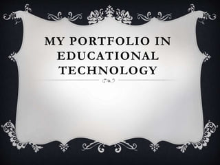 MY PORTFOLIO IN
EDUCATIONAL
TECHNOLOGY
 