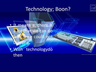 Technology; Boon?
• It means a, there is
a lot that we can do
which we could not
blessing.
• With technologydo
then.
 