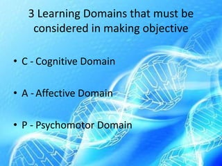 3 Learning Domains that must be
considered in making objective
• C - Cognitive Domain
• A -Affective Domain
• P - Psychomotor Domain
 