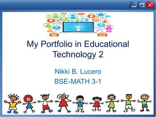 My Portfolio in Educational
Technology 2
Nikki B. Lucero
BSE-MATH 3-1
 