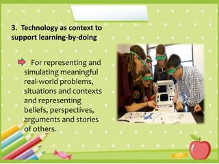 3. Technology as context to
support learning-by-doing
For representing and
simulating meaningful
real-world problems,
situations and contexts
and representing
beliefs, perspectives,
arguments and stories
of others.
 