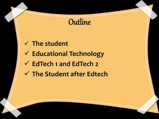 Outline
 The student
 Educational Technology
 EdTech 1 and EdTech 2
 The Student after Edtech
 