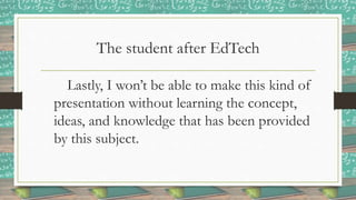 The student after EdTech
Lastly, I won’t be able to make this kind of
presentation without learning the concept,
ideas, and knowledge that has been provided
by this subject.
 