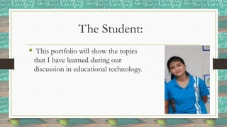 The Student:
 This portfolio will show the topics
that I have learned during our
discussion in educational technology.
 