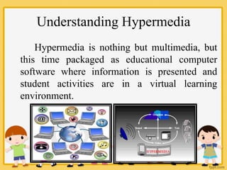 Understanding Hypermedia
Hypermedia is nothing but multimedia, but
this time packaged as educational computer
software where information is presented and
student activities are in a virtual learning
environment.
 