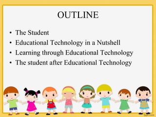 OUTLINE
• The Student
• Educational Technology in a Nutshell
• Learning through Educational Technology
• The student after Educational Technology
 