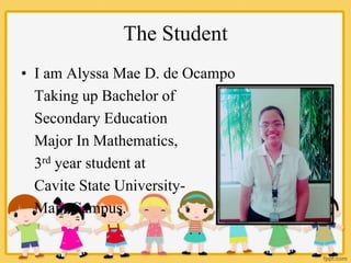 The Student
• I am Alyssa Mae D. de Ocampo
Taking up Bachelor of
Secondary Education
Major In Mathematics,
3rd year student at
Cavite State University-
Main Campus.
 