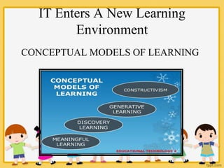 IT Enters A New Learning
Environment
CONCEPTUAL MODELS OF LEARNING
 