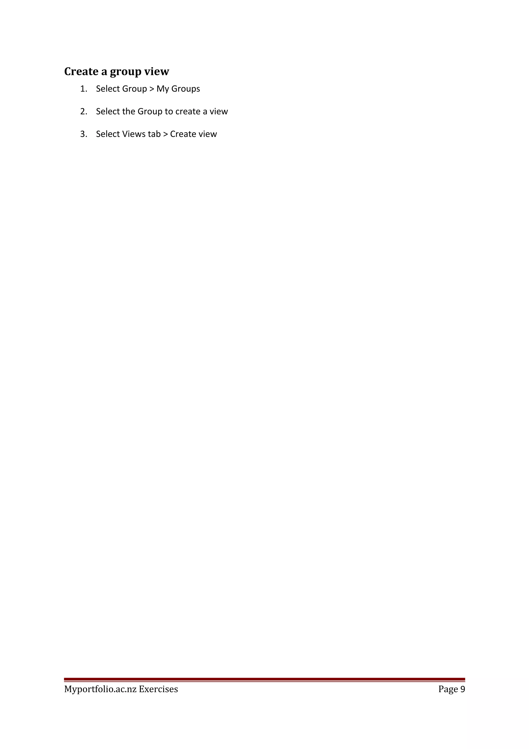 Create a group view
1. Select Group > My Groups
2. Select the Group to create a view
3. Select Views tab > Create view
Myportfolio.ac.nz Exercises Page 9
 
