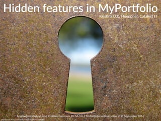 Hidden features in MyPor;olio 
Kris%na D.C. Hoeppner, Catalyst IT 
kris%na@catalyst.net.nz // Crea%ve Commons BY-­‐SA 3.0 // MyPor?olio webinar series // 11 September 2014 
hGp://www.flickr.com/photos/katerha/4592429363/ 
 