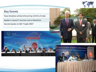 Key Events
Power Breakfast withAzimPremji (Top 10 CIO’s of India)

Speaker in several IT seminars such as RetechCon
Keynote Speaker at LIBA “Insight 2006”
 