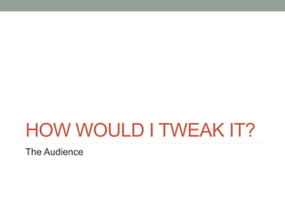 HOW WOULD I TWEAK IT?
The Audience
 