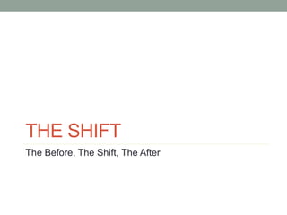 THE SHIFT
The Before, The Shift, The After
 