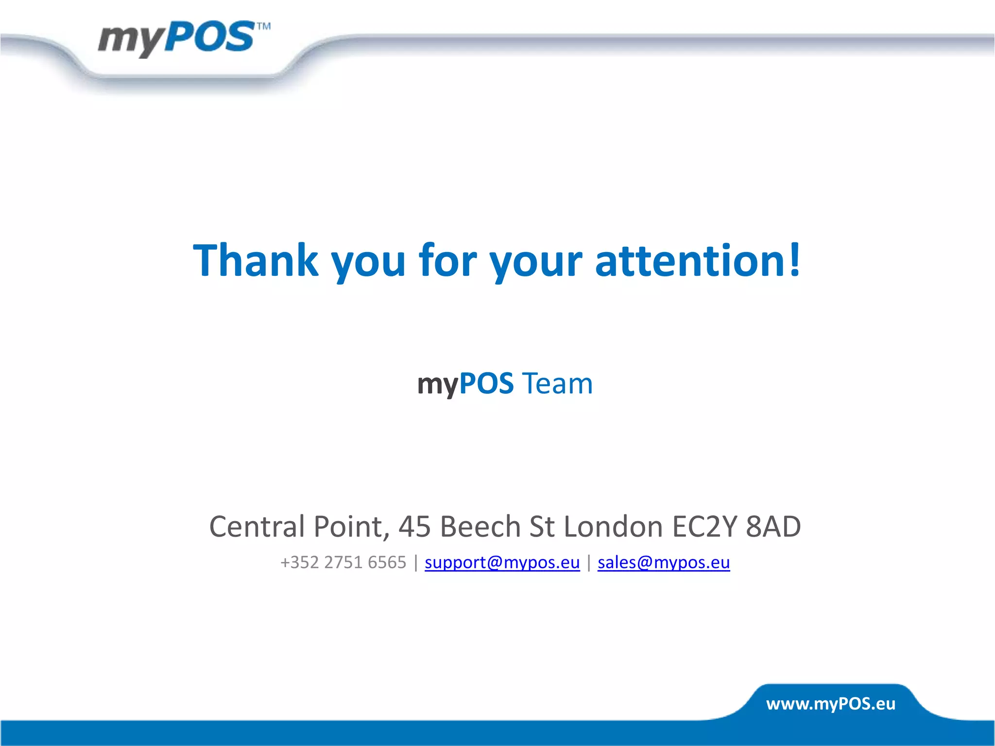www.myPOS.eu
Thank you for your attention!
myPOS Team
Central Point, 45 Beech St London EC2Y 8AD
+352 2751 6565 | support@mypos.eu | sales@mypos.eu
 