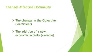 Changes Affecting Optimality 
The changes in the Objective Coefficients 
The addition of a new economic activity (variable)  
