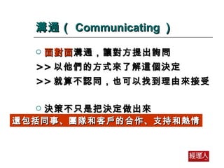 溝通（ Communicating ） 面對面 溝通，讓對方提出詢問 >> 以他們的方式來了解這個決定 >> 就算不認同，也可以找到理由來接受 決策不只是把決定做出來 還包括同事、團隊和客戶的合作、支持和熱情 