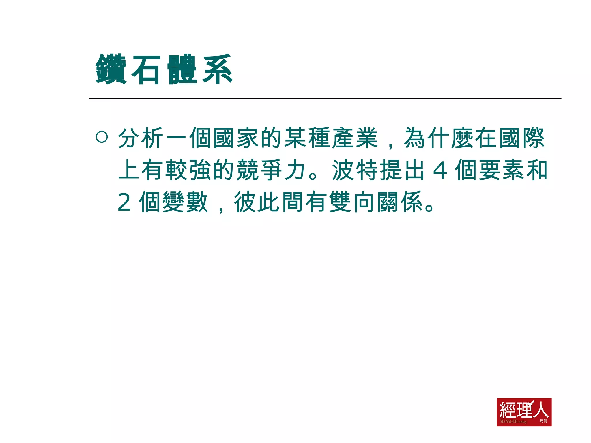 鑽石體系 分析一個國家的某種產業，為什麼在國際上有較強的競爭力。波特提出 4 個要素和 2 個變數，彼此間有雙向關係。 
