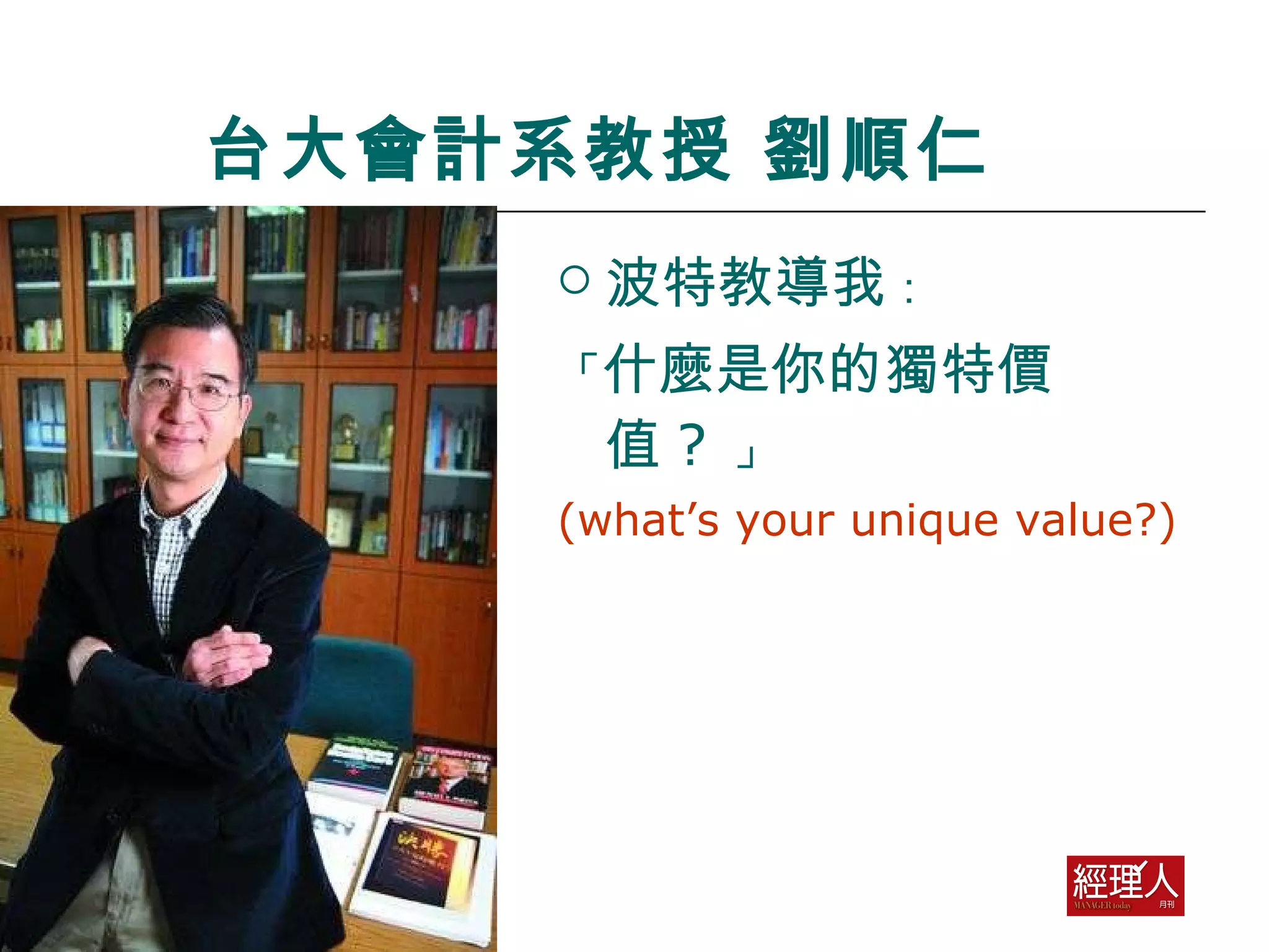台大會計系教授 劉順仁 波特教導我 ： 「 什麼是你的獨特價值 ?   」 (what’s your unique value?) 