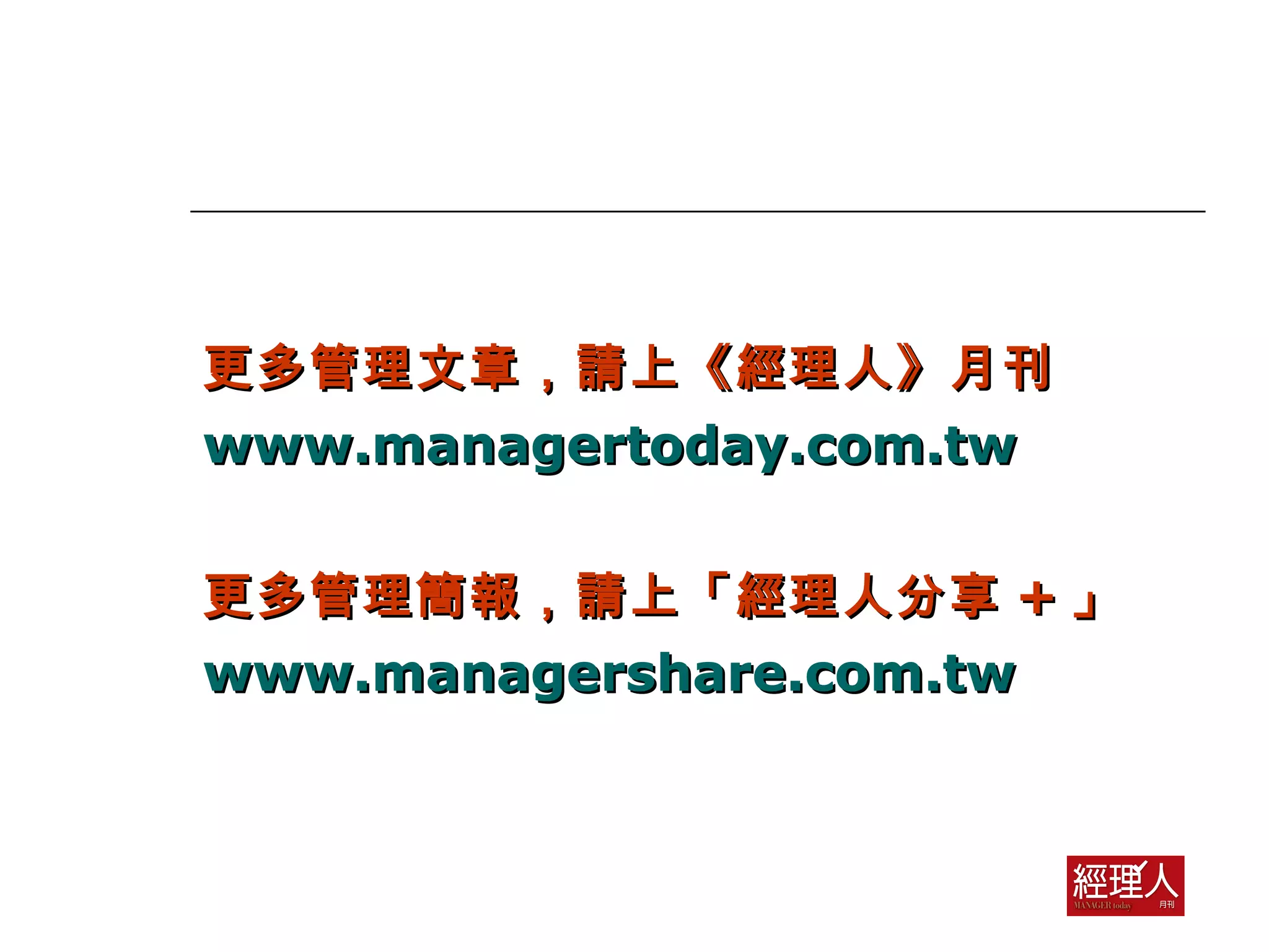 更多管理文章，請上《經理人》月刊 www.managertoday.com.tw 更多管理簡報，請上「經理人分享 + 」 www.managershare.com.tw 