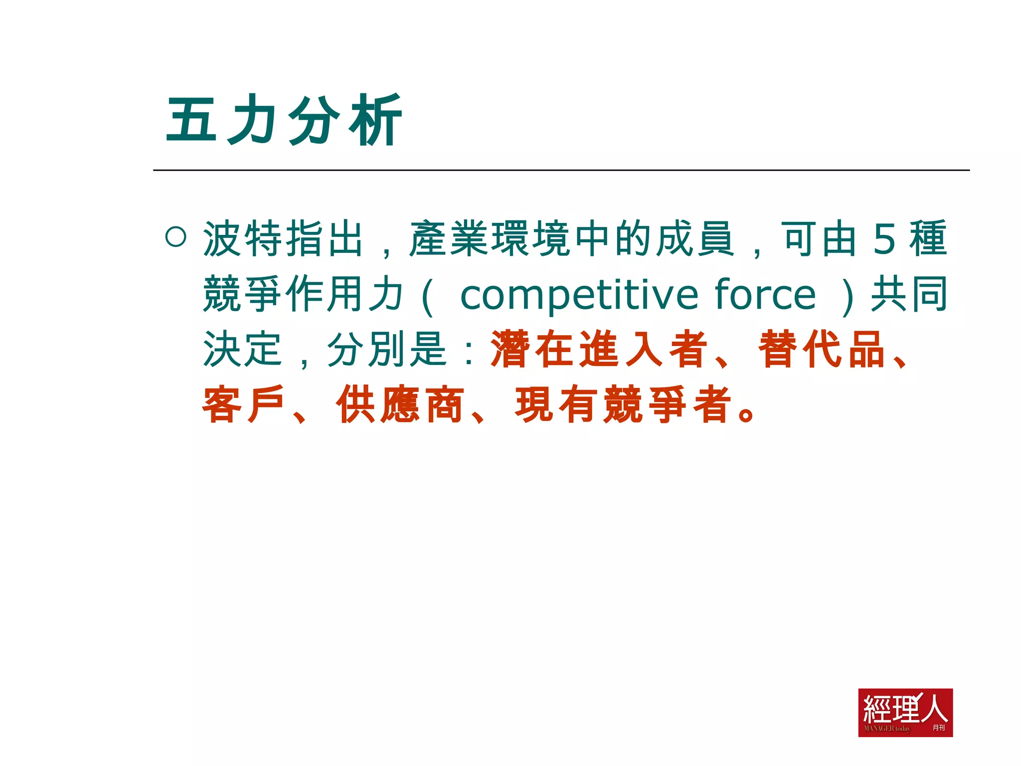 五力分析 波特指出，產業環境中的成員，可由 5 種競爭作用力（ competitive force ）共同決定，分別是： 潛在進入者、替代品、客戶、供應商、現有競爭者。 