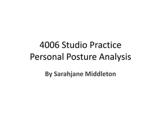 4006 Studio Practice
Personal Posture Analysis
   By Sarahjane Middleton
 