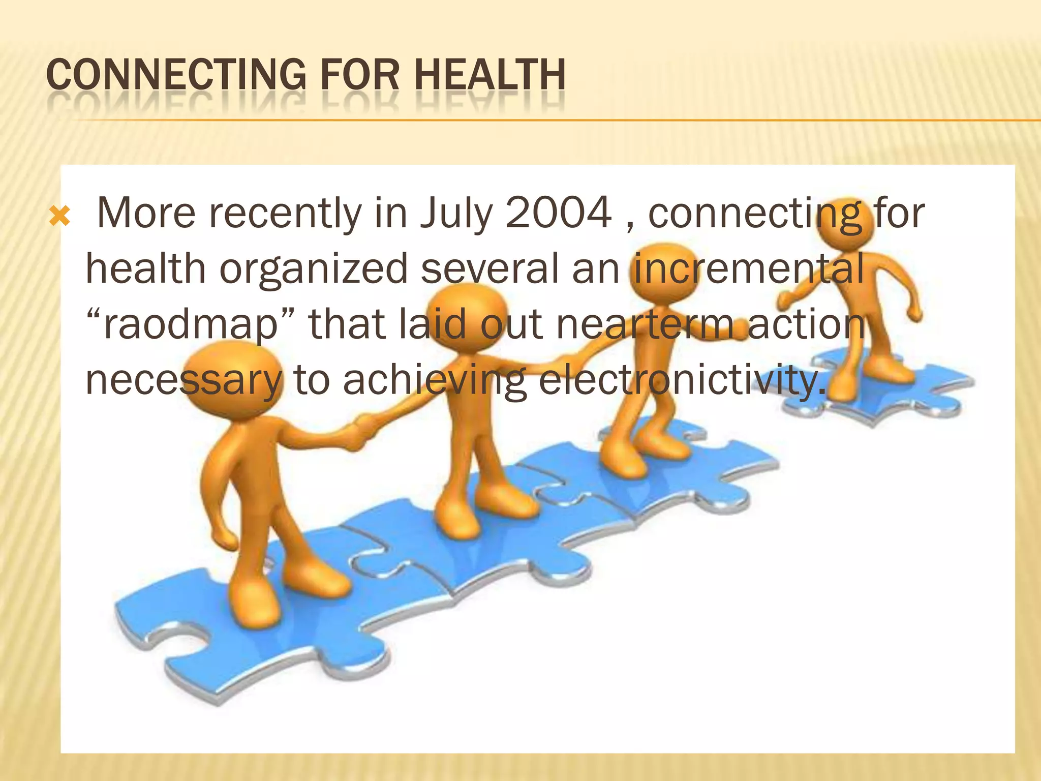 CONNECTING FOR HEALTH


More recently in July 2004 , connecting for
health organized several an incremental
“raodmap” that laid out nearterm action
necessary to achieving electronictivity.

 