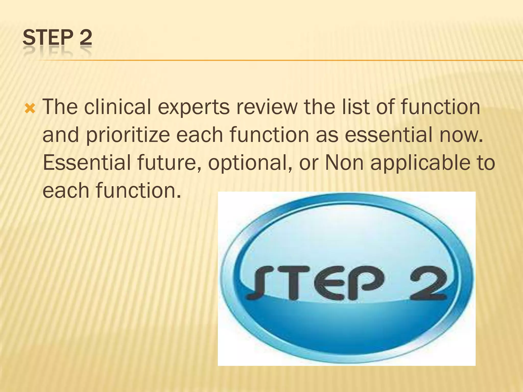 STEP 2


The clinical experts review the list of function
and prioritize each function as essential now.
Essential future, optional, or Non applicable to
each function.

 