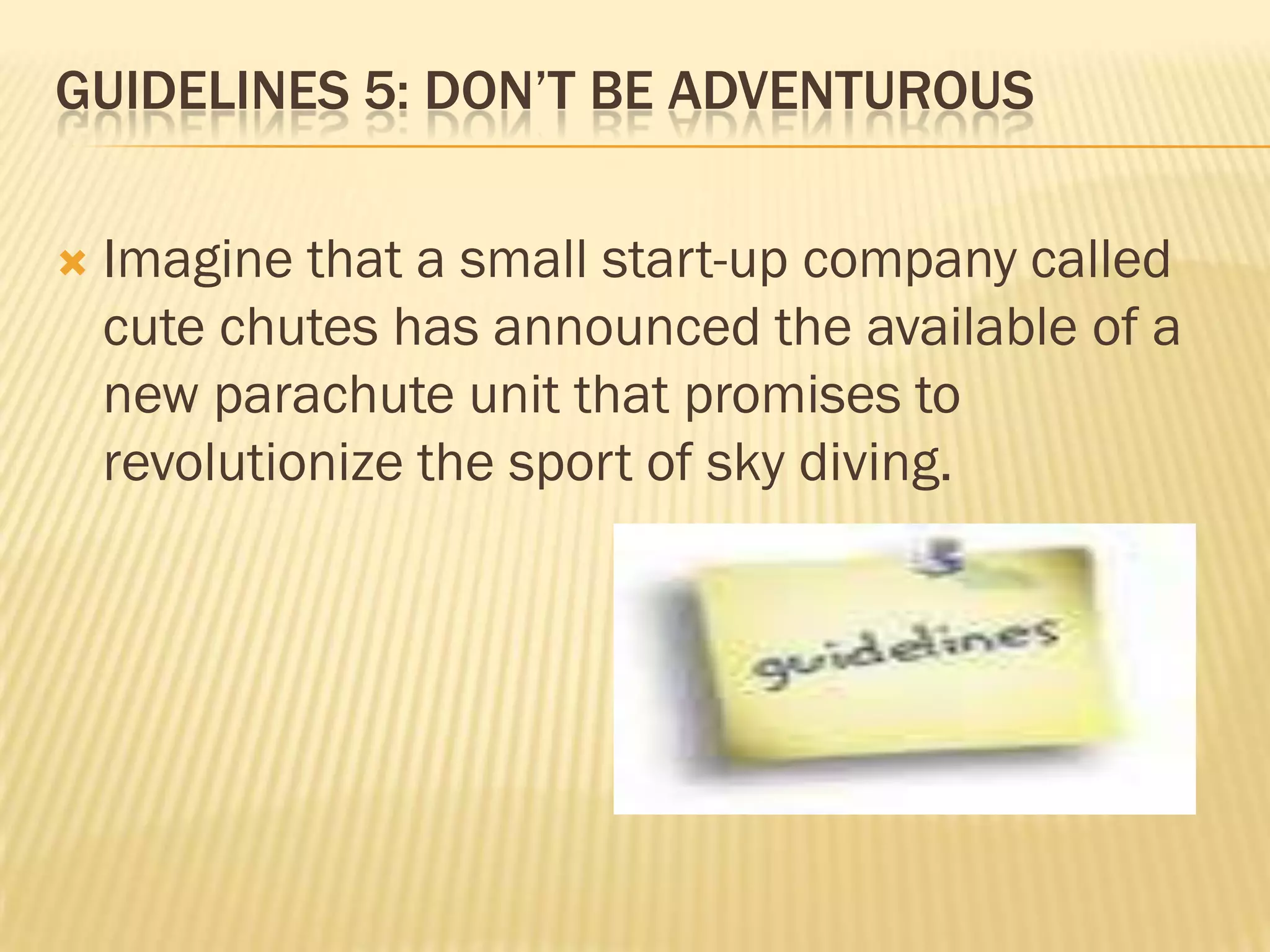 GUIDELINES 5: DON’T BE ADVENTUROUS


Imagine that a small start-up company called
cute chutes has announced the available of a
new parachute unit that promises to
revolutionize the sport of sky diving.

 