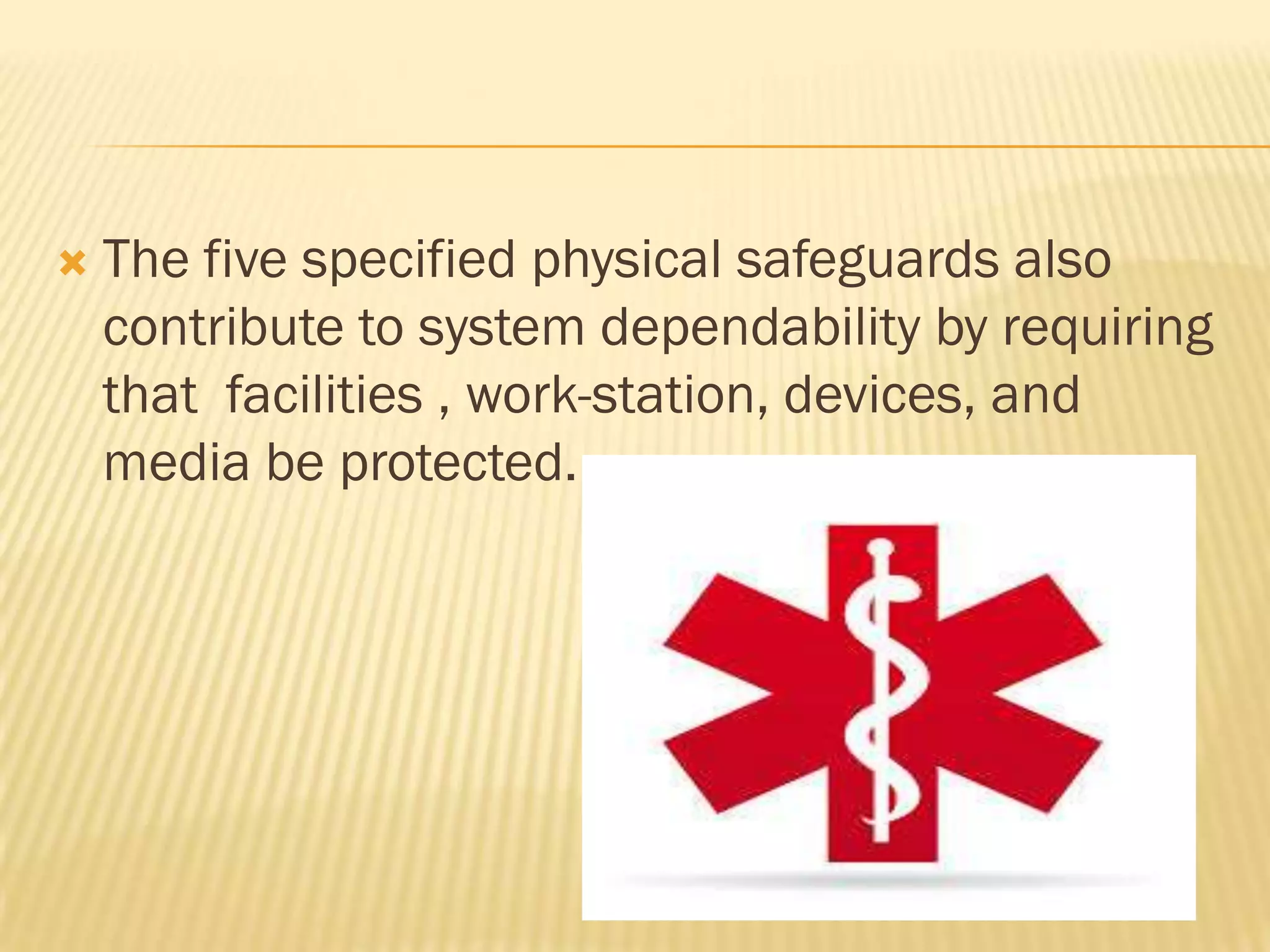 

The five specified physical safeguards also
contribute to system dependability by requiring
that facilities , work-station, devices, and
media be protected.

 