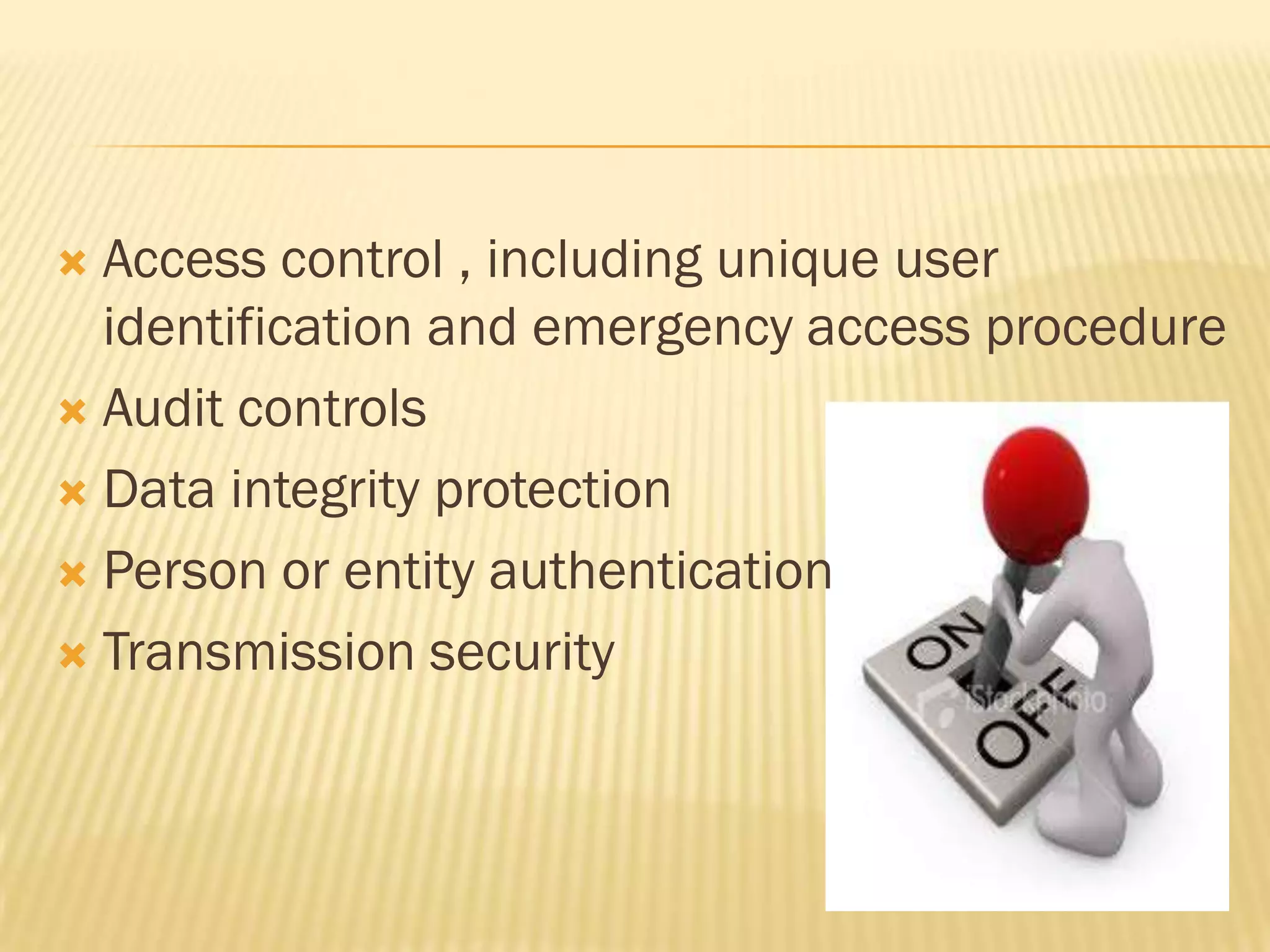 Access control , including unique user
identification and emergency access procedure
 Audit controls
 Data integrity protection
 Person or entity authentication
 Transmission security


 