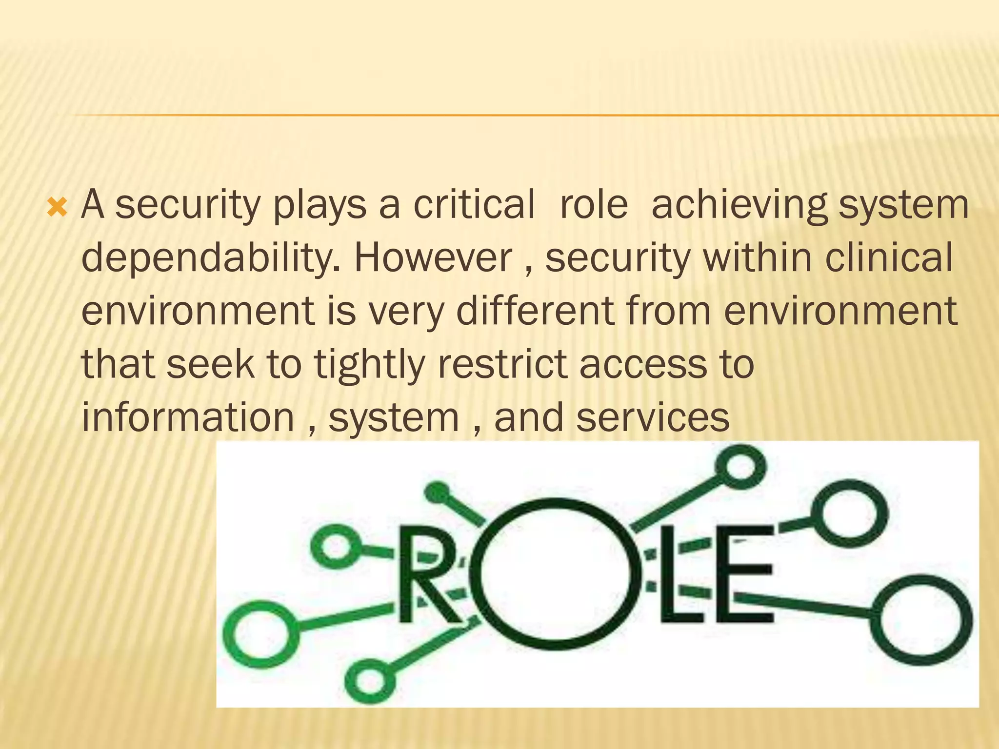 

A security plays a critical role achieving system
dependability. However , security within clinical
environment is very different from environment
that seek to tightly restrict access to
information , system , and services

 