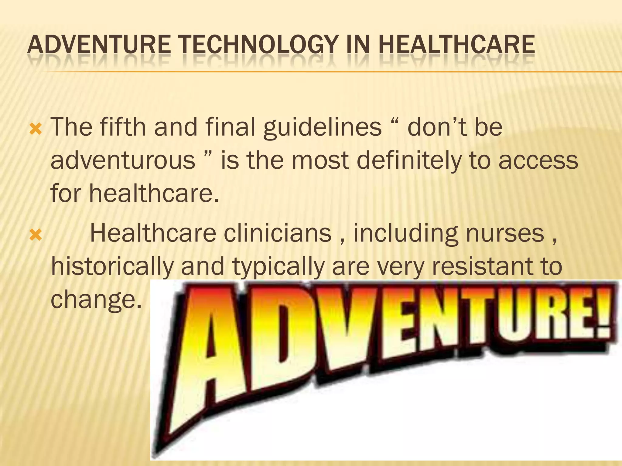 ADVENTURE TECHNOLOGY IN HEALTHCARE
The fifth and final guidelines “ don‟t be
adventurous ” is the most definitely to access
for healthcare.

Healthcare clinicians , including nurses ,
historically and typically are very resistant to
change.


 