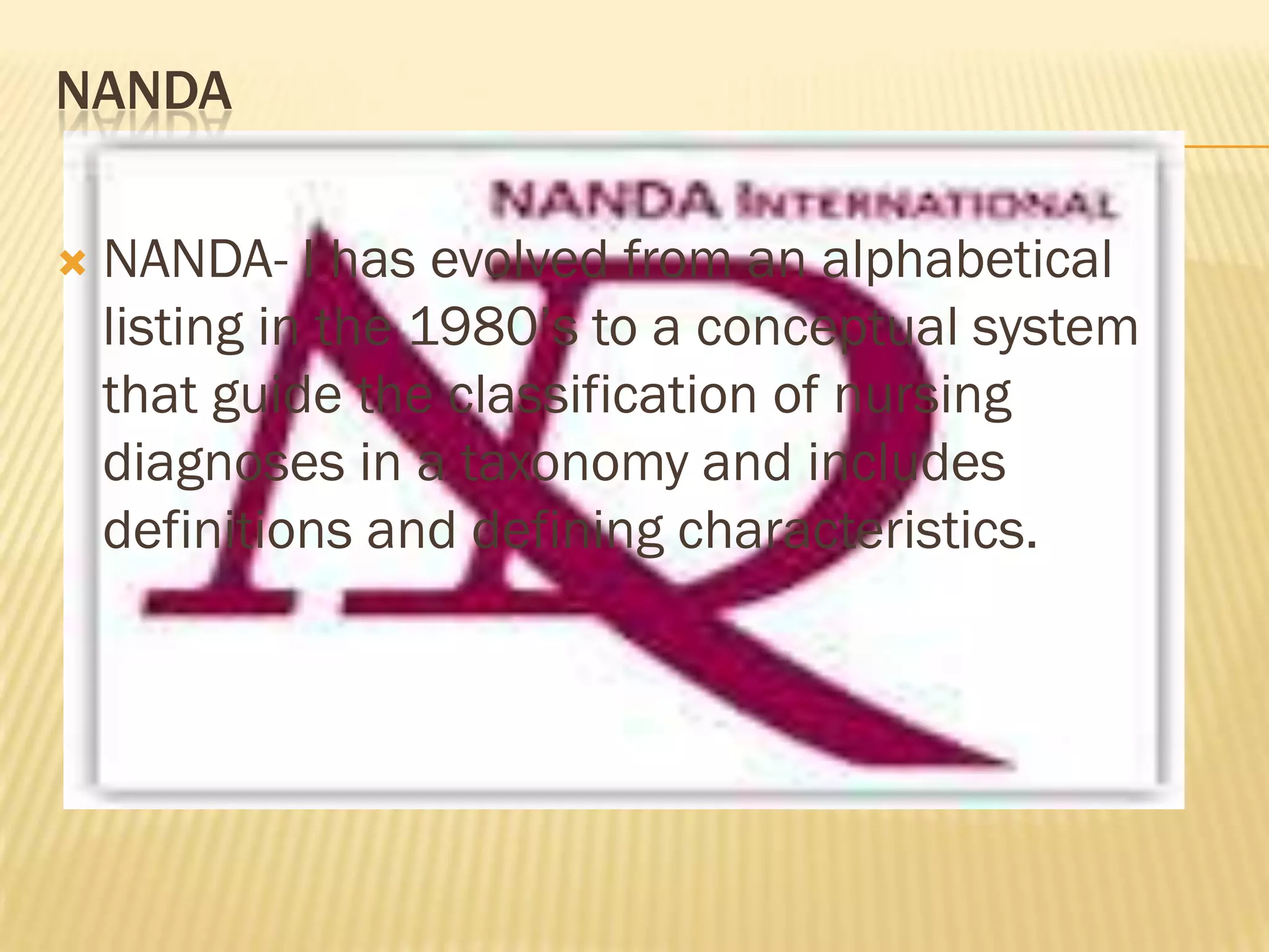 NANDA


NANDA- I has evolved from an alphabetical
listing in the 1980‟s to a conceptual system
that guide the classification of nursing
diagnoses in a taxonomy and includes
definitions and defining characteristics.

 