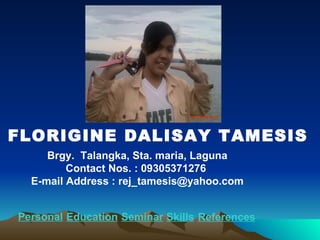 FLORIGINE DALISAY TAMESIS Brgy.  Talangka, Sta. maria, Laguna Contact Nos. : 09305371276  E-mail Address : rej_tamesis@yahoo.com Personal Education Seminar Skills References 