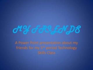 MY FRIENDS A Power Point presentation about my friends for my 5th period Technology Skills Class 