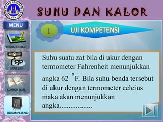 SUHU DAN KALOR
MENU

1

UJI KOMPETENSI

Suhu suatu zat bila di ukur dengan
termometer Fahrenheit menunjukkan
angka 62 ˚F. Bila suhu benda tersebut
di ukur dengan termometer celcius
maka akan menunjukkan
angka..................

 